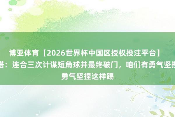 博亚体育【2026世界杯中国区授权投注平台】 阿尔特塔：连合三次计谋短角球并最终破门，咱们有勇气坚捏这样踢