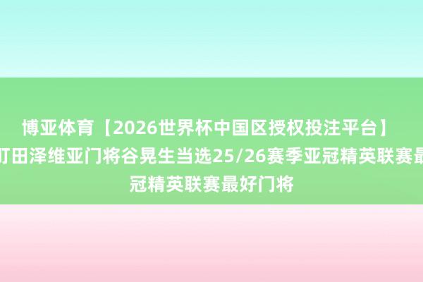 博亚体育【2026世界杯中国区授权投注平台】 官方：町田泽维亚门将谷晃生当选25/26赛季亚冠精英联赛最好门将
