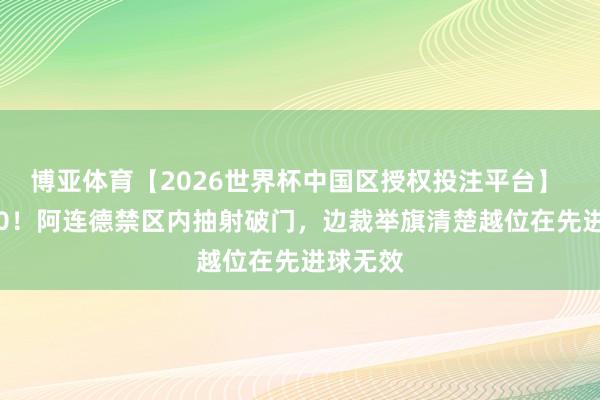 博亚体育【2026世界杯中国区授权投注平台】 照旧0-0！阿连德禁区内抽射破门，边裁举旗清楚越位在先进球无效