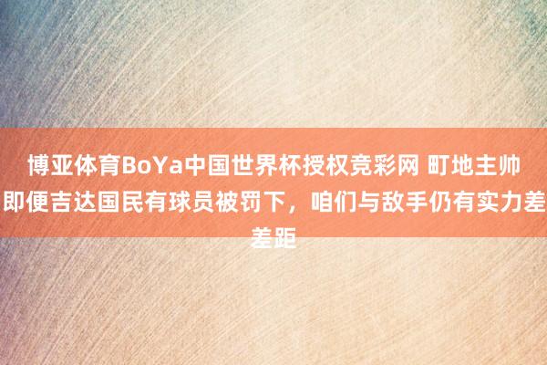 博亚体育BoYa中国世界杯授权竞彩网 町地主帅：即便吉达国民有球员被罚下，咱们与敌手仍有实力差距