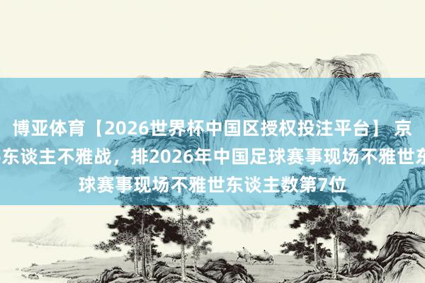 博亚体育【2026世界杯中国区授权投注平台】 京津德比55396东谈主不雅战，排2026年中国足球赛事现场不雅世东谈主数第7位