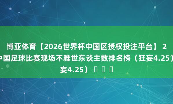 博亚体育【2026世界杯中国区授权投注平台】 2026年中国足球比赛现场不雅世东谈主数排名榜（狂妄4.25） ​​​