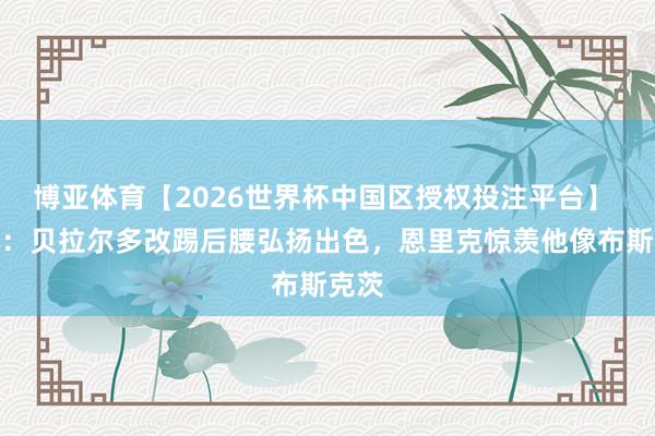 博亚体育【2026世界杯中国区授权投注平台】 世体：贝拉尔多改踢后腰弘扬出色，恩里克惊羡他像布斯克茨