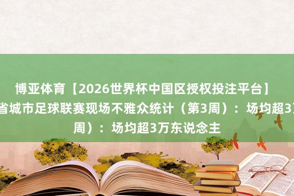 博亚体育【2026世界杯中国区授权投注平台】 2026江苏省城市足球联赛现场不雅众统计（第3周）：场均超3万东说念主