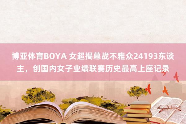 博亚体育BOYA 女超揭幕战不雅众24193东谈主，创国内女子业绩联赛历史最高上座记录