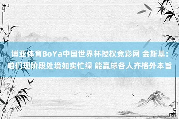 博亚体育BoYa中国世界杯授权竞彩网 金斯基：咱们现阶段处境如实忙绿 能赢球各人齐格外本旨