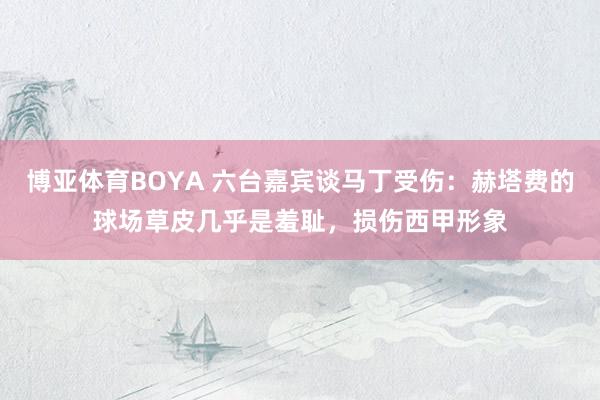 博亚体育BOYA 六台嘉宾谈马丁受伤：赫塔费的球场草皮几乎是羞耻，损伤西甲形象