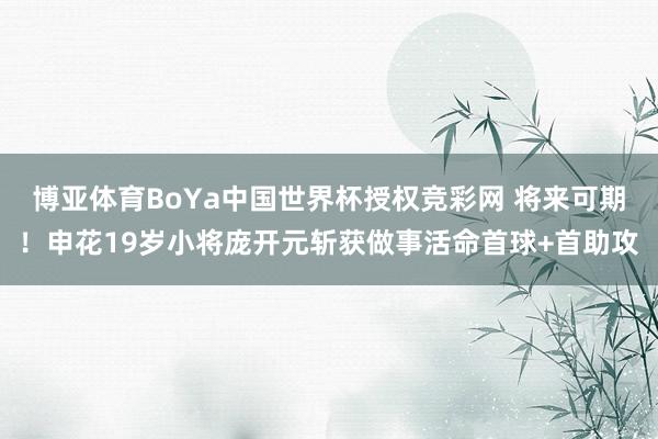 博亚体育BoYa中国世界杯授权竞彩网 将来可期！申花19岁小将庞开元斩获做事活命首球+首助攻