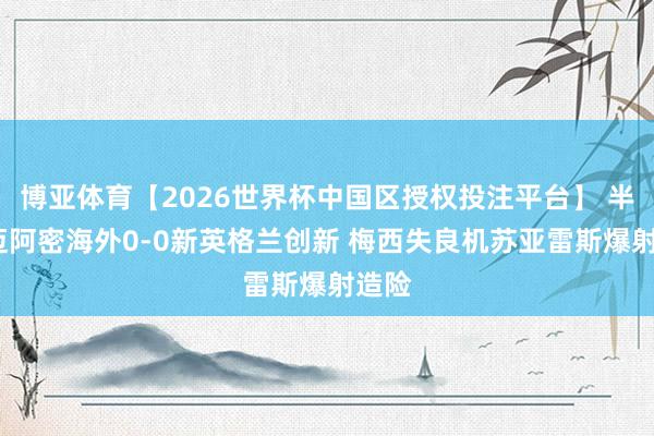 博亚体育【2026世界杯中国区授权投注平台】 半场-迈阿密海外0-0新英格兰创新 梅西失良机苏亚雷斯爆射造险