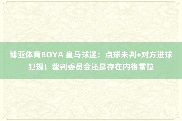 博亚体育BOYA 皇马球迷：点球未判+对方进球犯规！裁判委员会还是存在内格雷拉