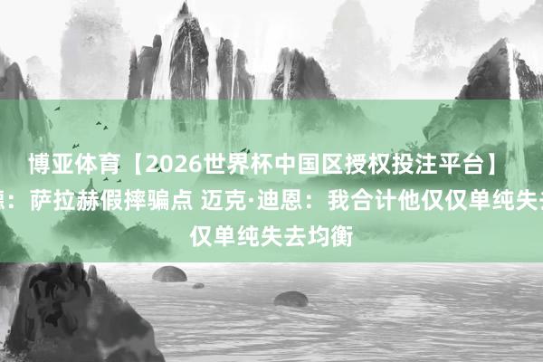 博亚体育【2026世界杯中国区授权投注平台】 舍伍德：萨拉赫假摔骗点 迈克·迪恩：我合计他仅仅单纯失去均衡