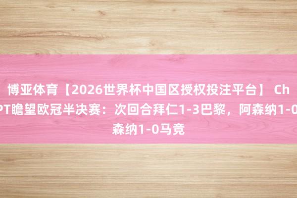 博亚体育【2026世界杯中国区授权投注平台】 ChatGPT瞻望欧冠半决赛：次回合拜仁1-3巴黎，阿森纳1-0马竞