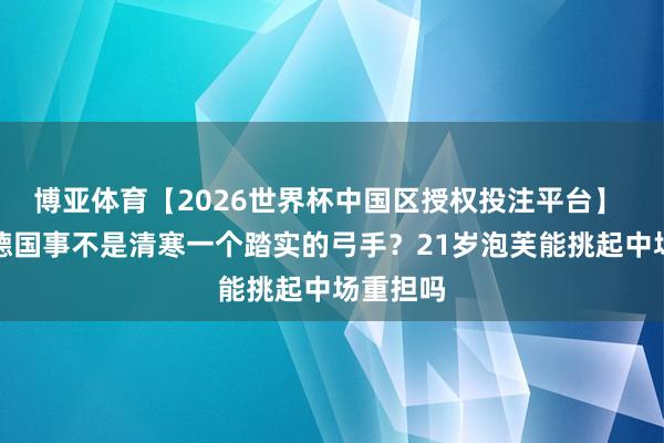博亚体育【2026世界杯中国区授权投注平台】 詹俊：德国事不是清寒一个踏实的弓手？21岁泡芙能挑起中场重担吗