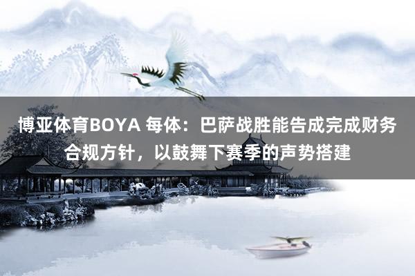 博亚体育BOYA 每体：巴萨战胜能告成完成财务合规方针，以鼓舞下赛季的声势搭建