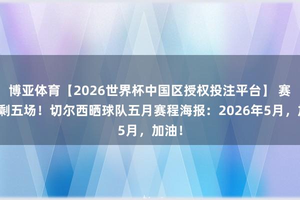 博亚体育【2026世界杯中国区授权投注平台】 赛季还剩五场！切尔西晒球队五月赛程海报：2026年5月，加油！