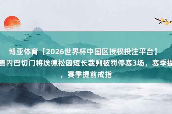 博亚体育【2026世界杯中国区授权投注平台】 官方：费内巴切门将埃德松因短长裁判被罚停赛3场，赛季提前戒指