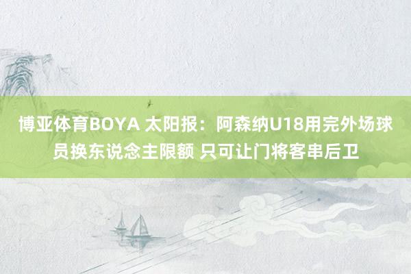 博亚体育BOYA 太阳报：阿森纳U18用完外场球员换东说念主限额 只可让门将客串后卫