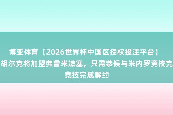 博亚体育【2026世界杯中国区授权投注平台】 巴媒：胡尔克将加盟弗鲁米嫩塞，只需恭候与米内罗竞技完成解约