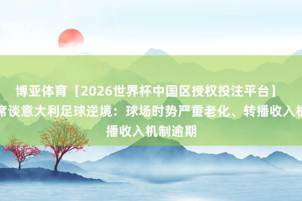 博亚体育【2026世界杯中国区授权投注平台】 意甲主席谈意大利足球逆境：球场时势严重老化、转播收入机制逾期
