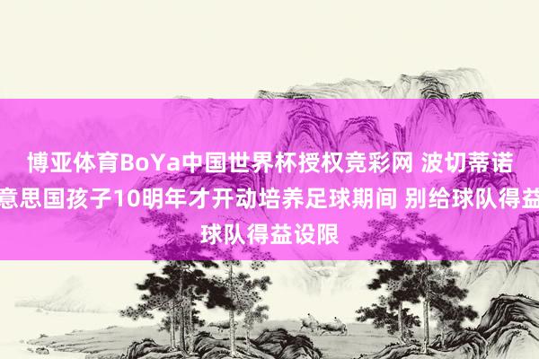 博亚体育BoYa中国世界杯授权竞彩网 波切蒂诺：好意思国孩子10明年才开动培养足球期间 别给球队得益设限
