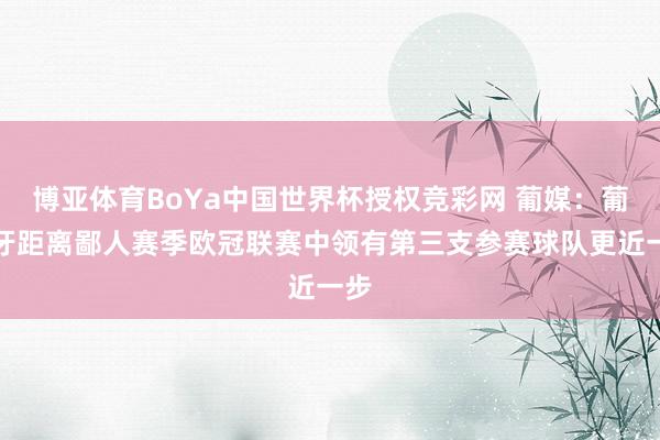 博亚体育BoYa中国世界杯授权竞彩网 葡媒：葡萄牙距离鄙人赛季欧冠联赛中领有第三支参赛球队更近一步
