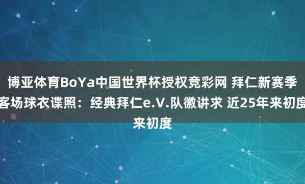 博亚体育BoYa中国世界杯授权竞彩网 拜仁新赛季客场球衣谍照：经典拜仁e.V.队徽讲求 近25年来初度