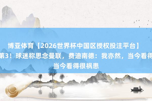 博亚体育【2026世界杯中国区授权投注平台】 现英超第3！球迷称思念曼联，费迪南德：我亦然，当今看得很祸患