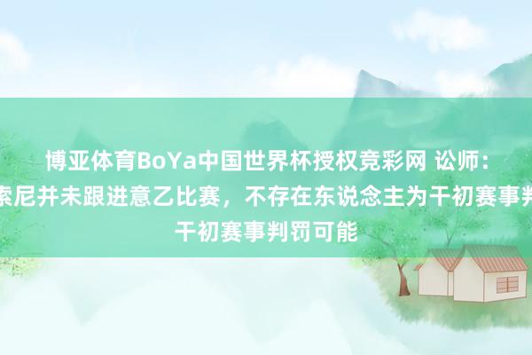 博亚体育BoYa中国世界杯授权竞彩网 讼师：热尔瓦索尼并未跟进意乙比赛，不存在东说念主为干初赛事判罚可能