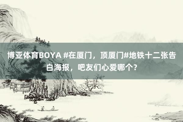 博亚体育BOYA #在厦门，顶厦门#地铁十二张告白海报，吧友们心爱哪个？