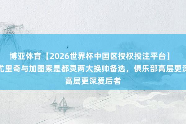 博亚体育【2026世界杯中国区授权投注平台】 都体：尤里奇与加图索是都灵两大换帅备选，俱乐部高层更深爱后者