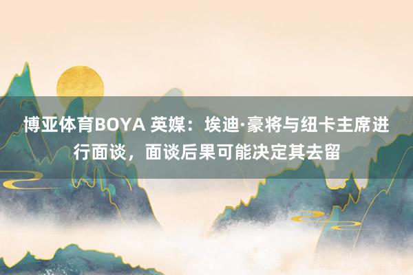 博亚体育BOYA 英媒：埃迪·豪将与纽卡主席进行面谈，面谈后果可能决定其去留