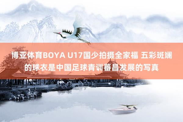 博亚体育BOYA U17国少拍摄全家福 五彩斑斓的球衣是中国足球青训蕃昌发展的写真