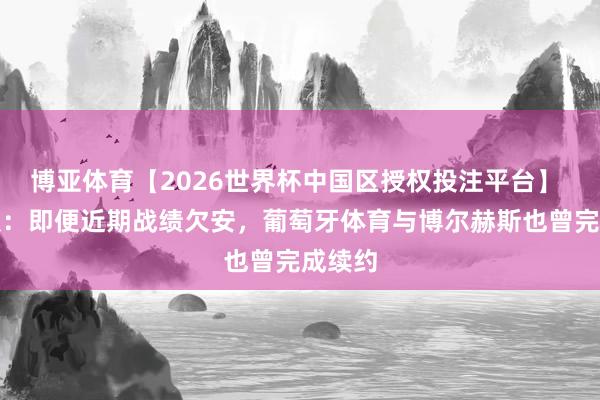 博亚体育【2026世界杯中国区授权投注平台】 记载报：即便近期战绩欠安，葡萄牙体育与博尔赫斯也曾完成续约