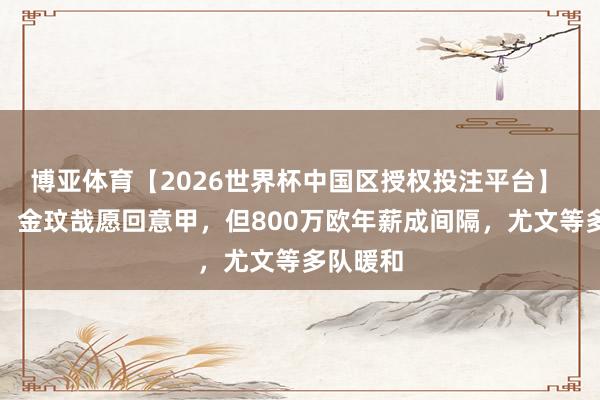 博亚体育【2026世界杯中国区授权投注平台】 罗马诺：金玟哉愿回意甲，但800万欧年薪成间隔，尤文等多队暖和
