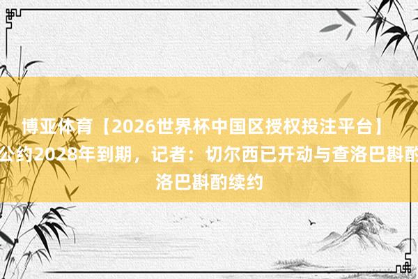 博亚体育【2026世界杯中国区授权投注平台】 现存公约2028年到期，记者：切尔西已开动与查洛巴斟酌续约