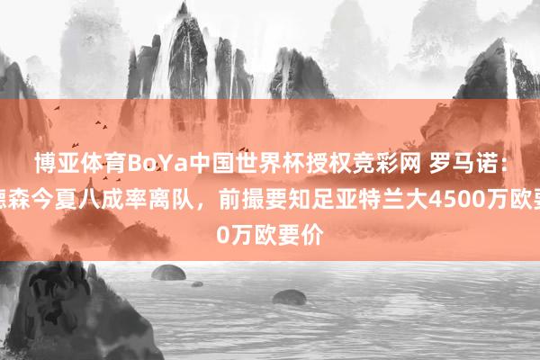 博亚体育BoYa中国世界杯授权竞彩网 罗马诺：埃德森今夏八成率离队，前撮要知足亚特兰大4500万欧要价
