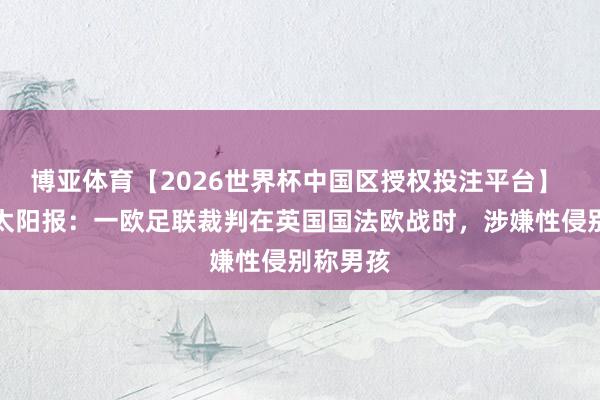 博亚体育【2026世界杯中国区授权投注平台】 恶劣！太阳报：一欧足联裁判在英国国法欧战时，涉嫌性侵别称男孩
