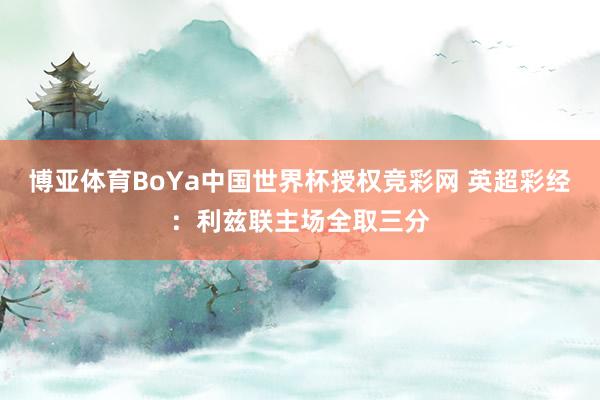 博亚体育BoYa中国世界杯授权竞彩网 英超彩经：利兹联主场全取三分