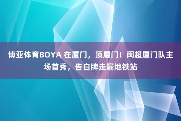博亚体育BOYA 在厦门，顶厦门！闽超厦门队主场首秀，告白牌走漏地铁站