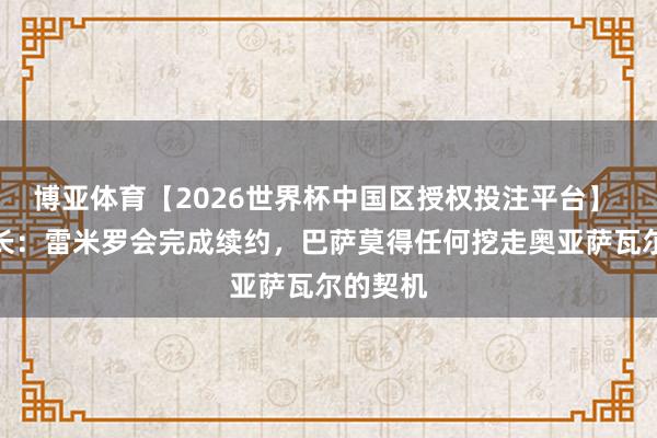 博亚体育【2026世界杯中国区授权投注平台】 皇社队长：雷米罗会完成续约，巴萨莫得任何挖走奥亚萨瓦尔的契机