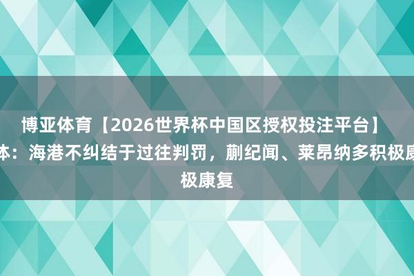 博亚体育【2026世界杯中国区授权投注平台】 东体：海港不纠结于过往判罚，蒯纪闻、莱昂纳多积极康复