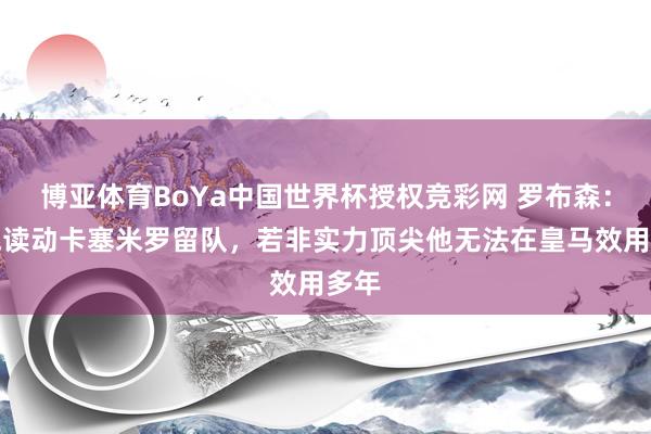 博亚体育BoYa中国世界杯授权竞彩网 罗布森：会饱读动卡塞米罗留队，若非实力顶尖他无法在皇马效用多年