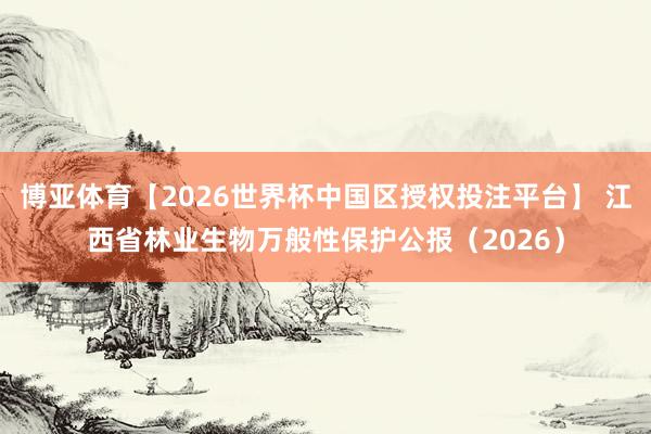 博亚体育【2026世界杯中国区授权投注平台】 江西省林业生物万般性保护公报（2026）