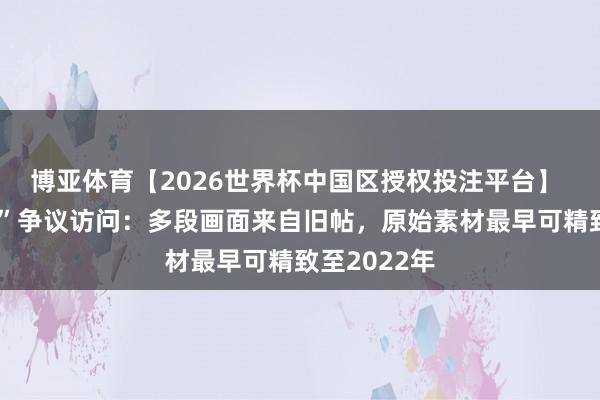 博亚体育【2026世界杯中国区授权投注平台】 山姆“偷吃”争议访问：多段画面来自旧帖，原始素材最早可精致至2022年