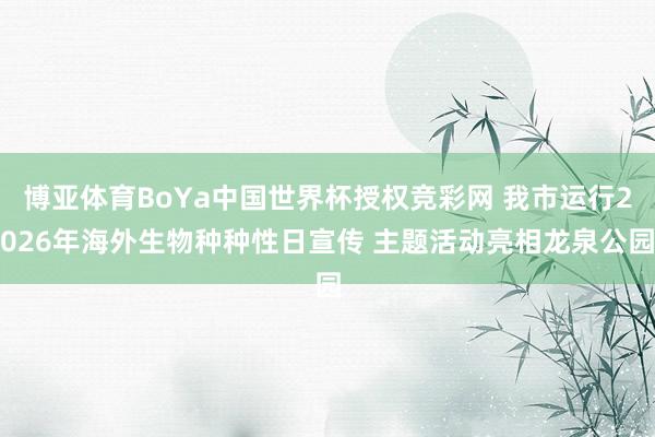 博亚体育BoYa中国世界杯授权竞彩网 我市运行2026年海外生物种种性日宣传 主题活动亮相龙泉公园