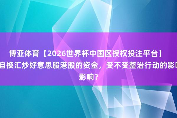 博亚体育【2026世界杯中国区授权投注平台】 擅自换汇炒好意思股港股的资金，受不受整治行动的影响？