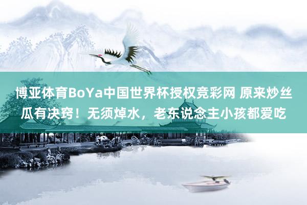 博亚体育BoYa中国世界杯授权竞彩网 原来炒丝瓜有决窍！无须焯水，老东说念主小孩都爱吃