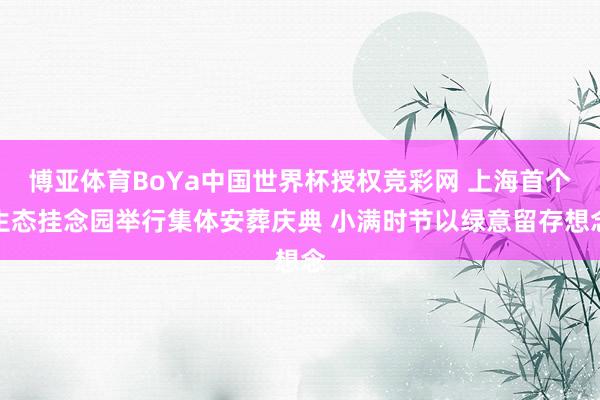 博亚体育BoYa中国世界杯授权竞彩网 上海首个生态挂念园举行集体安葬庆典 小满时节以绿意留存想念