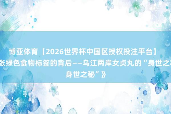 博亚体育【2026世界杯中国区授权投注平台】 《一张绿色食物标签的背后——乌江两岸女贞丸的“身世之秘”》