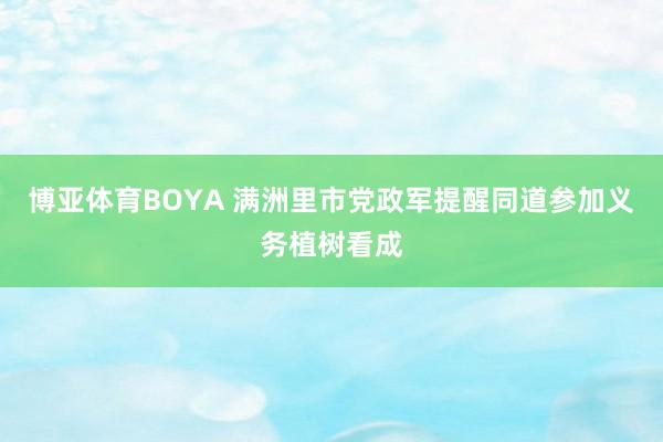博亚体育BOYA 满洲里市党政军提醒同道参加义务植树看成